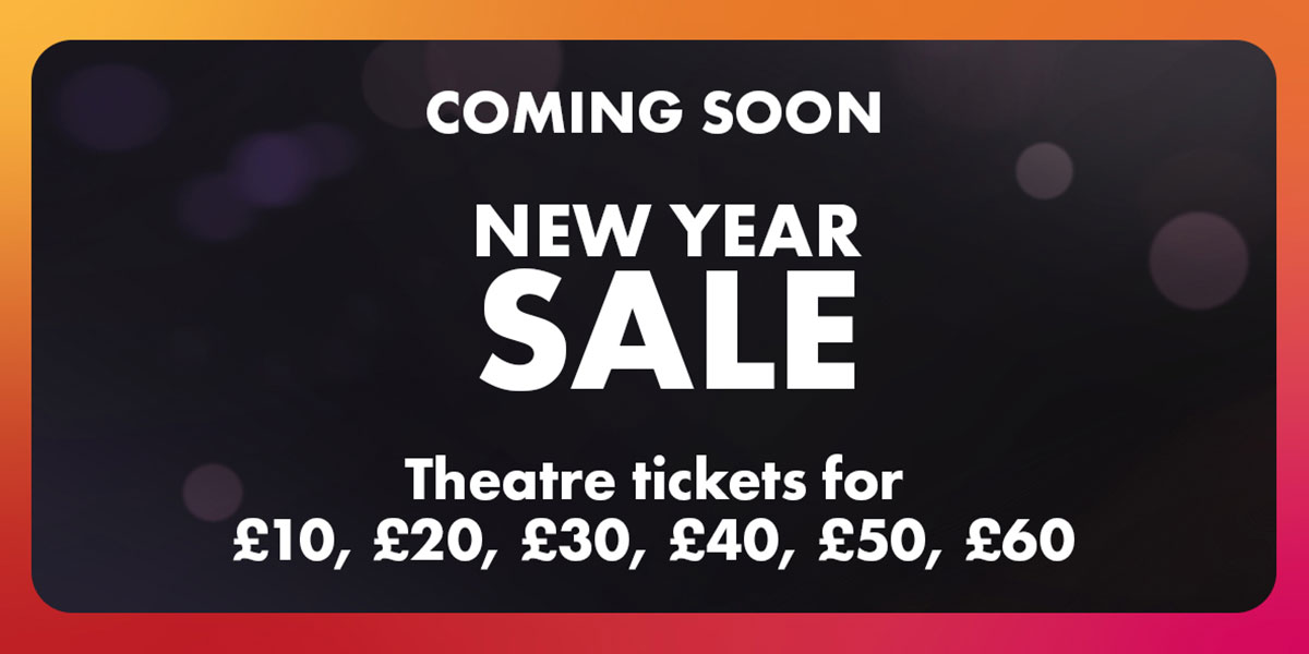 Coming Soon, New Year Sale - Theatre Tickets for £10, £20, £30, £40, £50, £60